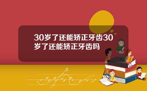30岁了还能矫正牙齿30岁了还能矫正牙齿吗