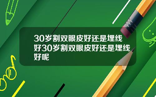30岁割双眼皮好还是埋线好30岁割双眼皮好还是埋线好呢