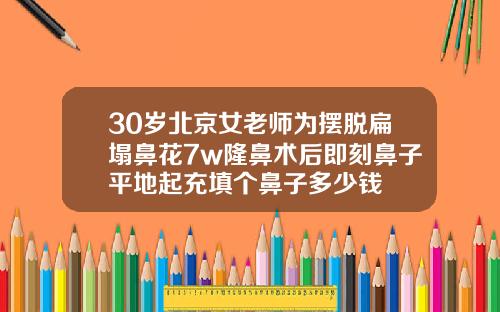 30岁北京女老师为摆脱扁塌鼻花7w隆鼻术后即刻鼻子平地起充填个鼻子多少钱