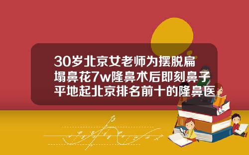30岁北京女老师为摆脱扁塌鼻花7w隆鼻术后即刻鼻子平地起北京排名前十的隆鼻医生是谁