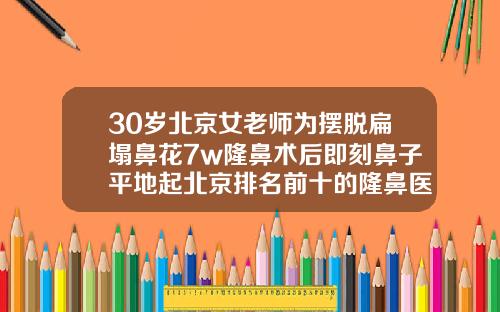 30岁北京女老师为摆脱扁塌鼻花7w隆鼻术后即刻鼻子平地起北京排名前十的隆鼻医生有哪些