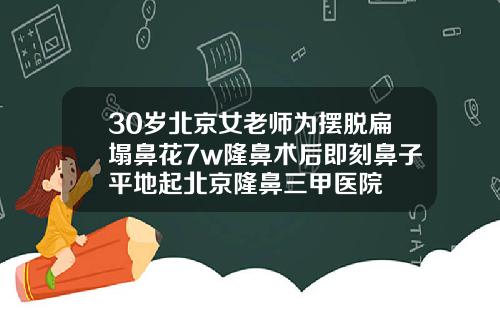 30岁北京女老师为摆脱扁塌鼻花7w隆鼻术后即刻鼻子平地起北京隆鼻三甲医院