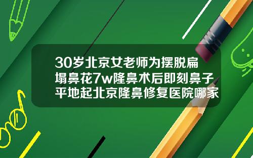30岁北京女老师为摆脱扁塌鼻花7w隆鼻术后即刻鼻子平地起北京隆鼻修复医院哪家好