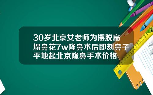 30岁北京女老师为摆脱扁塌鼻花7w隆鼻术后即刻鼻子平地起北京隆鼻手术价格