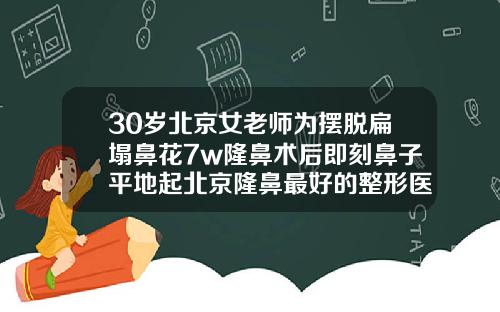 30岁北京女老师为摆脱扁塌鼻花7w隆鼻术后即刻鼻子平地起北京隆鼻最好的整形医生是谁