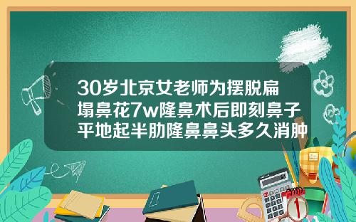 30岁北京女老师为摆脱扁塌鼻花7w隆鼻术后即刻鼻子平地起半肋隆鼻鼻头多久消肿变软
