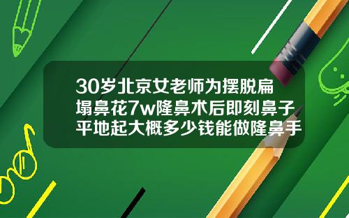 30岁北京女老师为摆脱扁塌鼻花7w隆鼻术后即刻鼻子平地起大概多少钱能做隆鼻手术