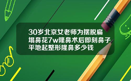 30岁北京女老师为摆脱扁塌鼻花7w隆鼻术后即刻鼻子平地起整形隆鼻多少钱