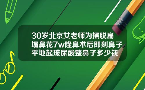 30岁北京女老师为摆脱扁塌鼻花7w隆鼻术后即刻鼻子平地起玻尿酸整鼻子多少钱