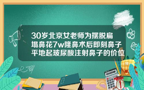 30岁北京女老师为摆脱扁塌鼻花7w隆鼻术后即刻鼻子平地起玻尿酸注射鼻子的价位