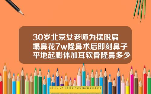 30岁北京女老师为摆脱扁塌鼻花7w隆鼻术后即刻鼻子平地起膨体加耳软骨隆鼻多少钱