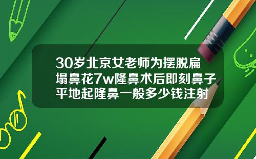 30岁北京女老师为摆脱扁塌鼻花7w隆鼻术后即刻鼻子平地起隆鼻一般多少钱注射