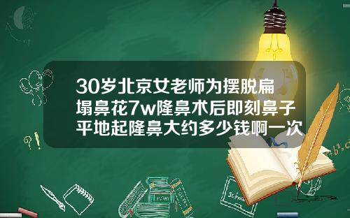 30岁北京女老师为摆脱扁塌鼻花7w隆鼻术后即刻鼻子平地起隆鼻大约多少钱啊一次啊