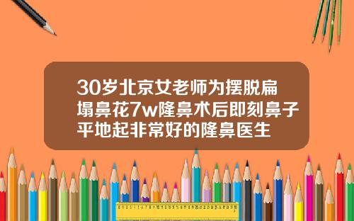 30岁北京女老师为摆脱扁塌鼻花7w隆鼻术后即刻鼻子平地起非常好的隆鼻医生