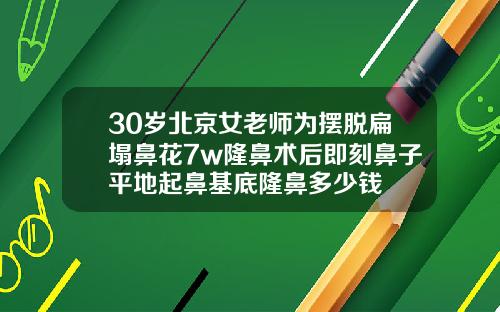 30岁北京女老师为摆脱扁塌鼻花7w隆鼻术后即刻鼻子平地起鼻基底隆鼻多少钱