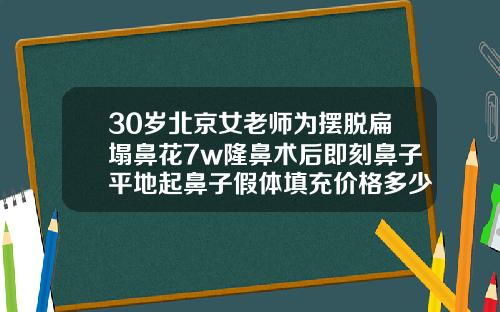 30岁北京女老师为摆脱扁塌鼻花7w隆鼻术后即刻鼻子平地起鼻子假体填充价格多少