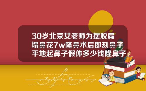 30岁北京女老师为摆脱扁塌鼻花7w隆鼻术后即刻鼻子平地起鼻子假体多少钱隆鼻子大概要多少钱一次