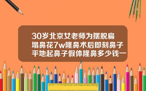 30岁北京女老师为摆脱扁塌鼻花7w隆鼻术后即刻鼻子平地起鼻子假体隆鼻多少钱一次