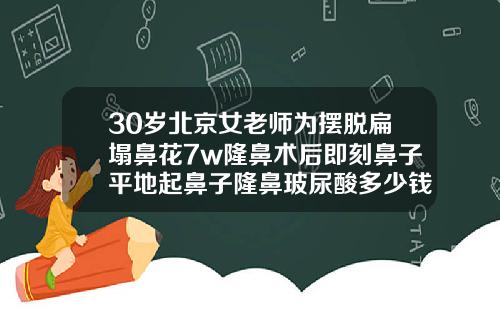 30岁北京女老师为摆脱扁塌鼻花7w隆鼻术后即刻鼻子平地起鼻子隆鼻玻尿酸多少钱
