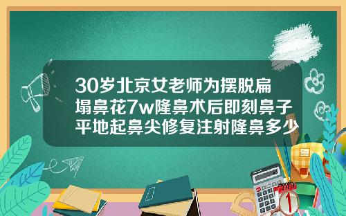 30岁北京女老师为摆脱扁塌鼻花7w隆鼻术后即刻鼻子平地起鼻尖修复注射隆鼻多少钱