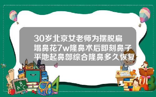 30岁北京女老师为摆脱扁塌鼻花7w隆鼻术后即刻鼻子平地起鼻部综合隆鼻多久恢复