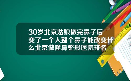 30岁北京姑娘做完鼻子后变了一个人整个鼻子能改变什么北京做隆鼻整形医院排名