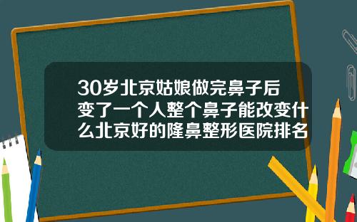 30岁北京姑娘做完鼻子后变了一个人整个鼻子能改变什么北京好的隆鼻整形医院排名