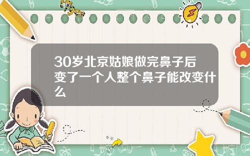 30岁北京姑娘做完鼻子后变了一个人整个鼻子能改变什么