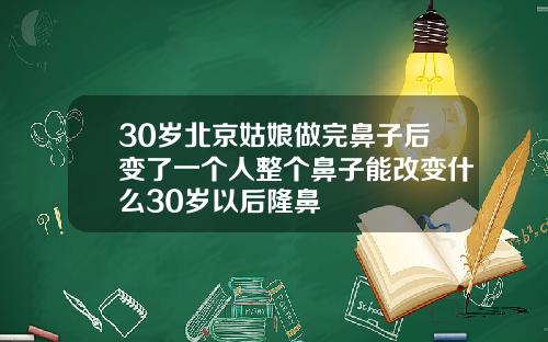 30岁北京姑娘做完鼻子后变了一个人整个鼻子能改变什么30岁以后隆鼻