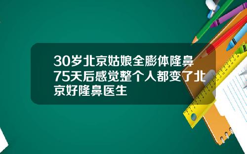 30岁北京姑娘全膨体隆鼻75天后感觉整个人都变了北京好隆鼻医生