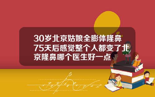 30岁北京姑娘全膨体隆鼻75天后感觉整个人都变了北京隆鼻哪个医生好一点
