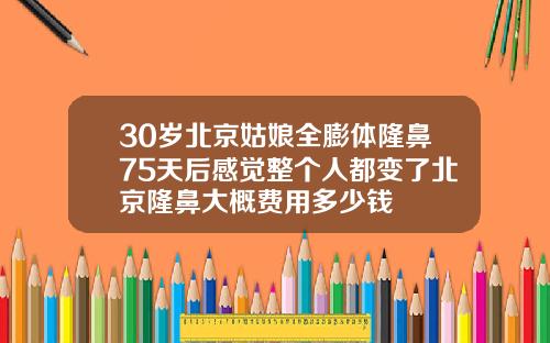 30岁北京姑娘全膨体隆鼻75天后感觉整个人都变了北京隆鼻大概费用多少钱