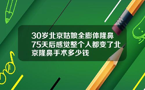 30岁北京姑娘全膨体隆鼻75天后感觉整个人都变了北京隆鼻手术多少钱