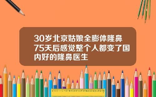 30岁北京姑娘全膨体隆鼻75天后感觉整个人都变了国内好的隆鼻医生