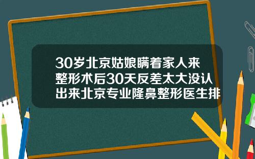 30岁北京姑娘瞒着家人来整形术后30天反差太大没认出来北京专业隆鼻整形医生排名