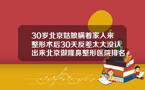 30岁北京姑娘瞒着家人来整形术后30天反差太大没认出来北京做隆鼻整形医院排名