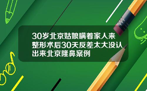 30岁北京姑娘瞒着家人来整形术后30天反差太大没认出来北京隆鼻案例