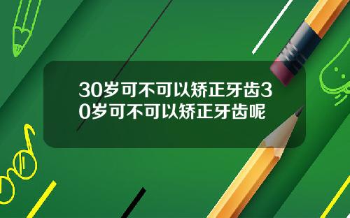 30岁可不可以矫正牙齿30岁可不可以矫正牙齿呢