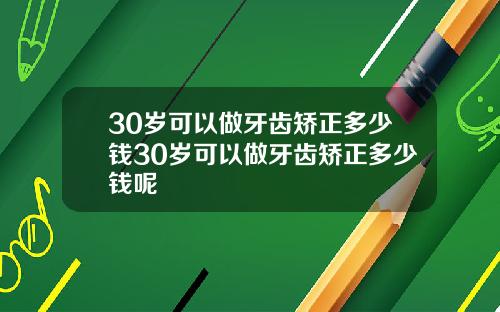 30岁可以做牙齿矫正多少钱30岁可以做牙齿矫正多少钱呢