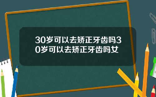 30岁可以去矫正牙齿吗30岁可以去矫正牙齿吗女