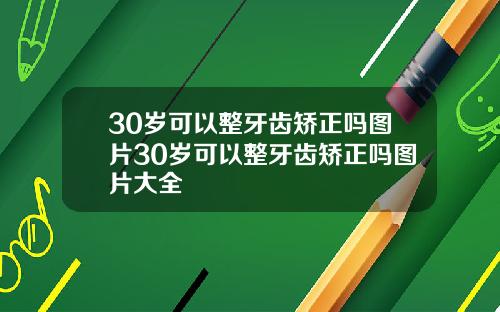 30岁可以整牙齿矫正吗图片30岁可以整牙齿矫正吗图片大全
