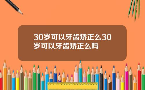 30岁可以牙齿矫正么30岁可以牙齿矫正么吗