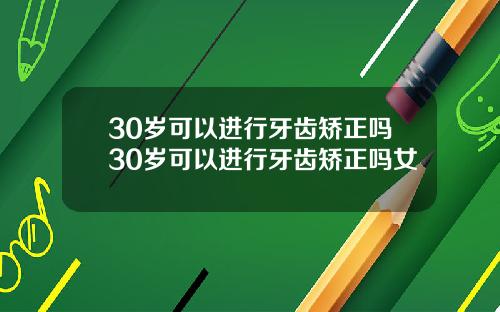 30岁可以进行牙齿矫正吗30岁可以进行牙齿矫正吗女