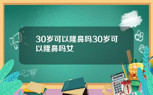30岁可以隆鼻吗30岁可以隆鼻吗女