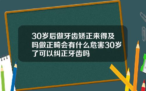 30岁后做牙齿矫正来得及吗做正畸会有什么危害30岁了可以纠正牙齿吗