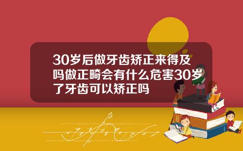 30岁后做牙齿矫正来得及吗做正畸会有什么危害30岁了牙齿可以矫正吗