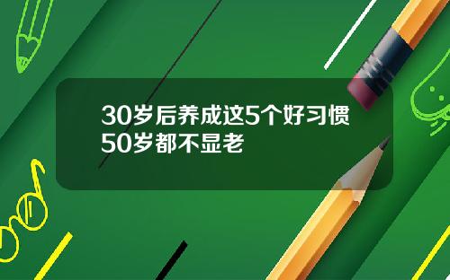 30岁后养成这5个好习惯50岁都不显老