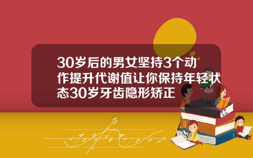 30岁后的男女坚持3个动作提升代谢值让你保持年轻状态30岁牙齿隐形矫正