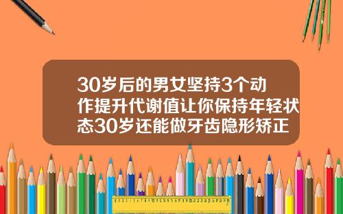 30岁后的男女坚持3个动作提升代谢值让你保持年轻状态30岁还能做牙齿隐形矫正