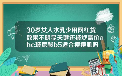 30岁女人水乳少用网红货效果不明显关键还被炒高价ahc玻尿酸b5适合痘痘肌吗